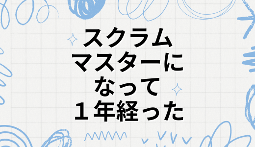 スクラムマスターになって１年経った